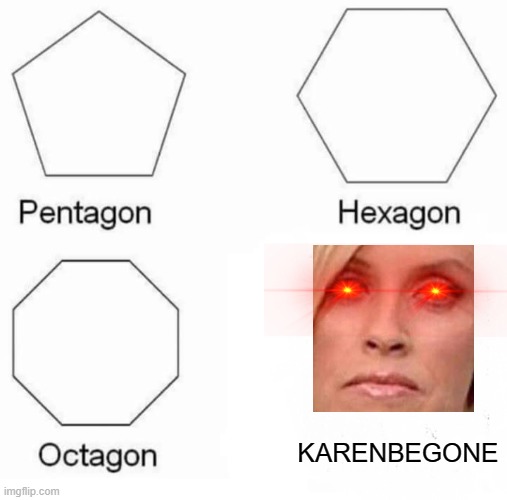 I can agree... | KARENBEGONE | image tagged in memes,pentagon hexagon octagon,karen | made w/ Imgflip meme maker