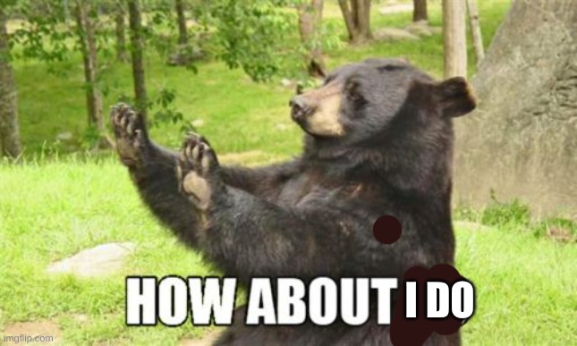 How About No Bear Meme | I DO | image tagged in memes,how about no bear | made w/ Imgflip meme maker