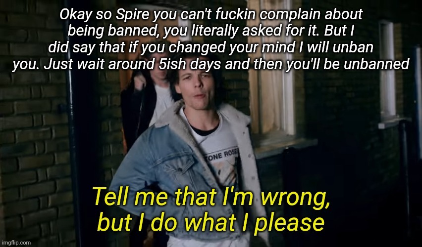 Tell me that I'm wrong | Okay so Spire you can't fuckin complain about being banned, you literally asked for it. But I did say that if you changed your mind I will unban you. Just wait around 5ish days and then you'll be unbanned | image tagged in tell me that i'm wrong | made w/ Imgflip meme maker