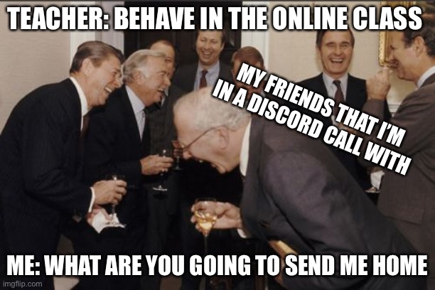 School memes | TEACHER: BEHAVE IN THE ONLINE CLASS; MY FRIENDS THAT I’M IN A DISCORD CALL WITH; ME: WHAT ARE YOU GOING TO SEND ME HOME | image tagged in memes,laughing men in suits | made w/ Imgflip meme maker