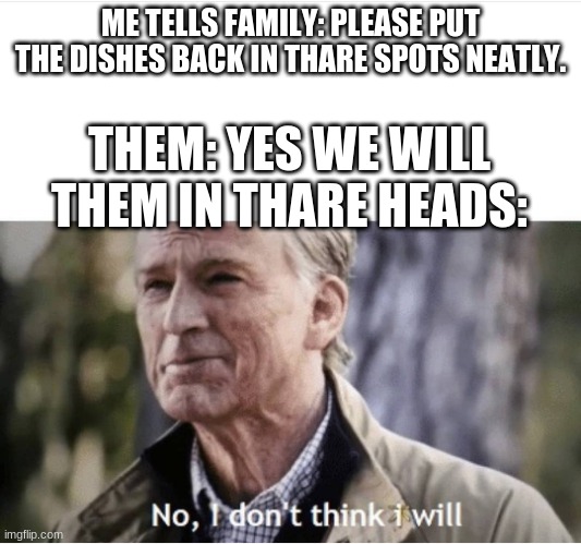 3 parts to this 2 coming soon | ME TELLS FAMILY: PLEASE PUT THE DISHES BACK IN THARE SPOTS NEATLY. THEM: YES WE WILL
THEM IN THARE HEADS: | image tagged in no i don't think i will | made w/ Imgflip meme maker