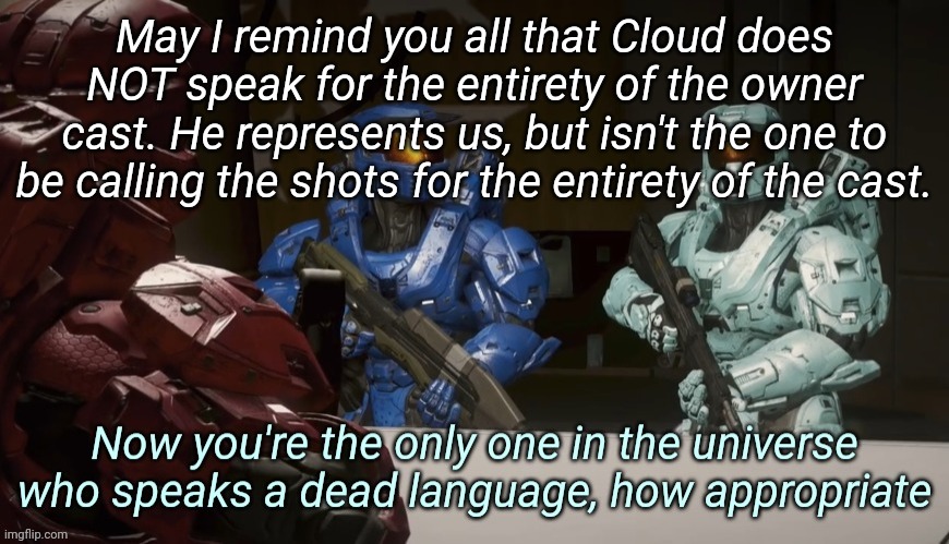 If you want the official opinion of the owners? Ask all of us the same question privately. Then find the contrasts and similarit | May I remind you all that Cloud does NOT speak for the entirety of the owner cast. He represents us, but isn't the one to be calling the shots for the entirety of the cast. | image tagged in now you're the only one in the universe who speaks a dead lang | made w/ Imgflip meme maker