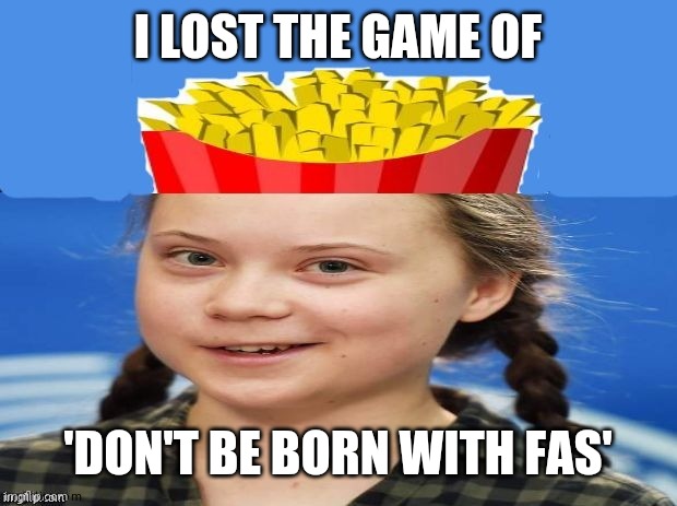 Greta Thunberg | I LOST THE GAME OF 'DON'T BE BORN WITH FAS' | image tagged in greta thunberg | made w/ Imgflip meme maker