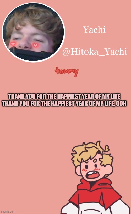 THANK YOU FOR THE HAPPIEST YEAR OF MY LIFE
THANK YOU FOR THE HAPPIEST YEAR OF MY LIFE, OOH | image tagged in tommy temp uwu | made w/ Imgflip meme maker