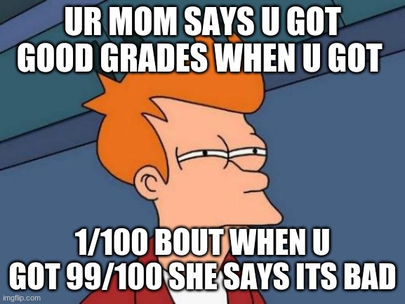 Moms logic | UR MOM SAYS U GOT GOOD GRADES WHEN U GOT; 1/100 BOUT WHEN U GOT 99/100 SHE SAYS ITS BAD | image tagged in memes,futurama fry | made w/ Imgflip meme maker