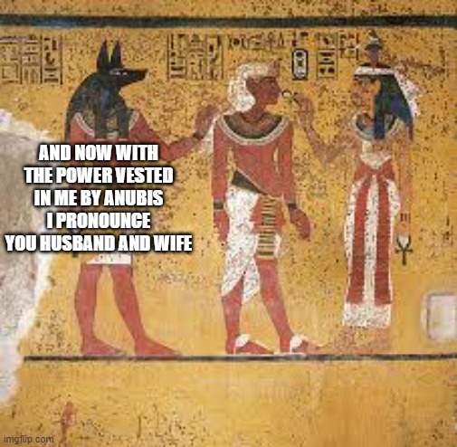 Tripping through time | AND NOW WITH THE POWER VESTED IN ME BY ANUBIS I PRONOUNCE YOU HUSBAND AND WIFE | image tagged in egyptian matrimony | made w/ Imgflip meme maker