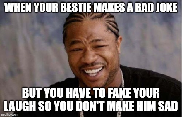 bestie real sad after seeing this meme | WHEN YOUR BESTIE MAKES A BAD JOKE; BUT YOU HAVE TO FAKE YOUR LAUGH SO YOU DON'T MAKE HIM SAD | image tagged in memes,yo dawg heard you | made w/ Imgflip meme maker