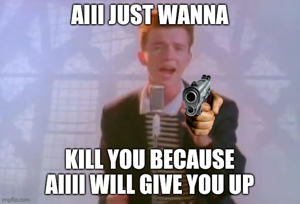 Rick Astley | AIII JUST WANNA; KILL YOU BECAUSE AIIII WILL GIVE YOU UP | image tagged in rick astley | made w/ Imgflip meme maker