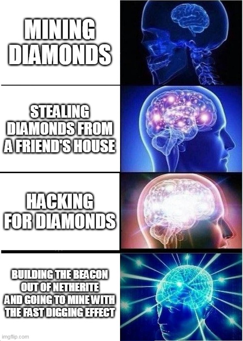 Finding diamonds | MINING DIAMONDS; STEALING DIAMONDS FROM A FRIEND'S HOUSE; HACKING FOR DIAMONDS; BUILDING THE BEACON OUT OF NETHERITE AND GOING TO MINE WITH THE FAST DIGGING EFFECT | image tagged in memes,expanding brain | made w/ Imgflip meme maker