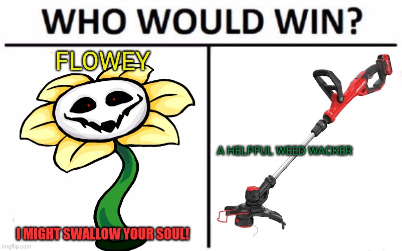 Battle of the ages! | FLOWEY; A HELPFUL WEED WACKER; I MIGHT SWALLOW YOUR SOUL! | image tagged in who would win,flowey,weed wacker,undertale,weed wacker wins | made w/ Imgflip meme maker