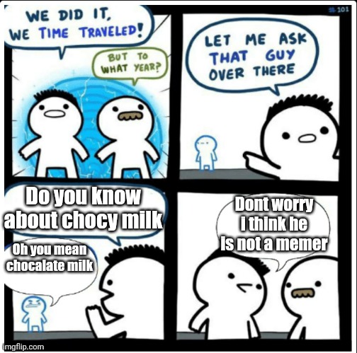 Time travel | Do you know about chocy milk; Dont worry i think he is not a memer; Oh you mean chocalate milk | image tagged in time travel,thisimagehasalotoftags,choccy milk,memers,pogchamp,swag | made w/ Imgflip meme maker