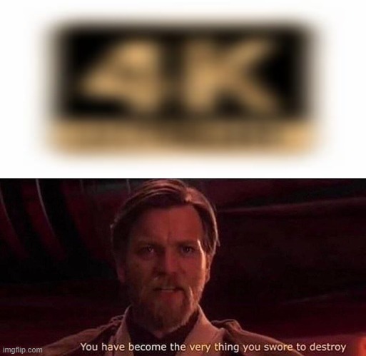 A blurry 4K... | image tagged in you've become the very thing you swore to destroy | made w/ Imgflip meme maker