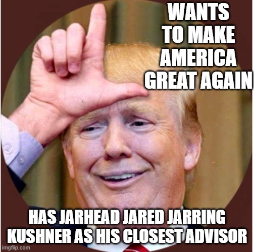 Wants to Make America Great Again; Has Jarhead Jared Jarring Kushner as his closest advisor | WANTS TO MAKE AMERICA GREAT AGAIN; HAS JARHEAD JARED JARRING KUSHNER AS HIS CLOSEST ADVISOR | image tagged in trump loser | made w/ Imgflip meme maker