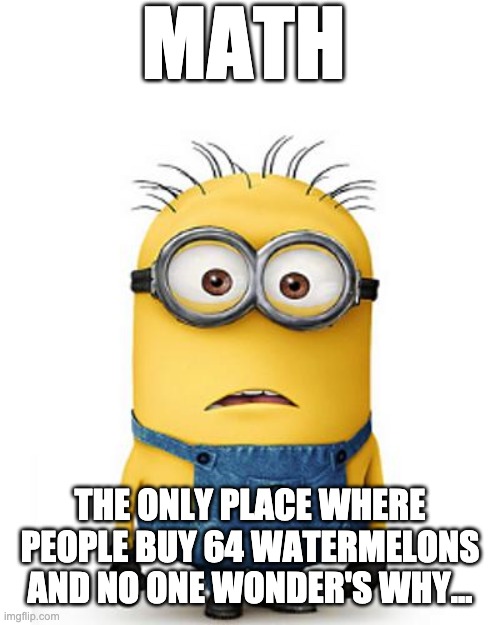 Math.. | MATH; THE ONLY PLACE WHERE PEOPLE BUY 64 WATERMELONS AND NO ONE WONDER'S WHY... | image tagged in minions | made w/ Imgflip meme maker