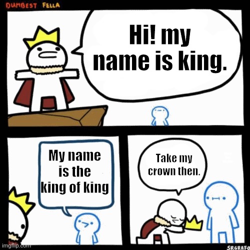 I'm the dumbest man alive | Hi! my name is king. My name is the king of king; Take my crown then. My name is the king of king | image tagged in i'm the dumbest man alive | made w/ Imgflip meme maker