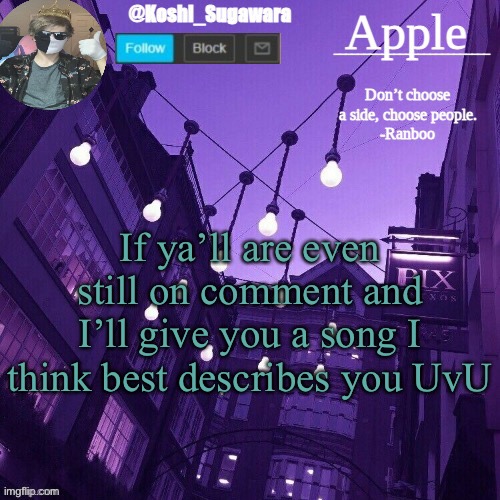 .-. | If ya’ll are even still on comment and I’ll give you a song I think best describes you UvU | image tagged in temp made by le_potato | made w/ Imgflip meme maker