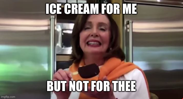 Pelosi ice cream | ICE CREAM FOR ME BUT NOT FOR THEE | image tagged in pelosi ice cream | made w/ Imgflip meme maker