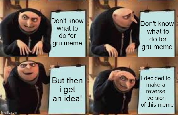 Grus plan | Don't know
 what to
 do for
gru meme; Don't know
 what to 
do for
gru meme; I decided to 
make a 
reverse 
version
 of this meme; But then
 i get 
an idea! | image tagged in gru meme | made w/ Imgflip meme maker