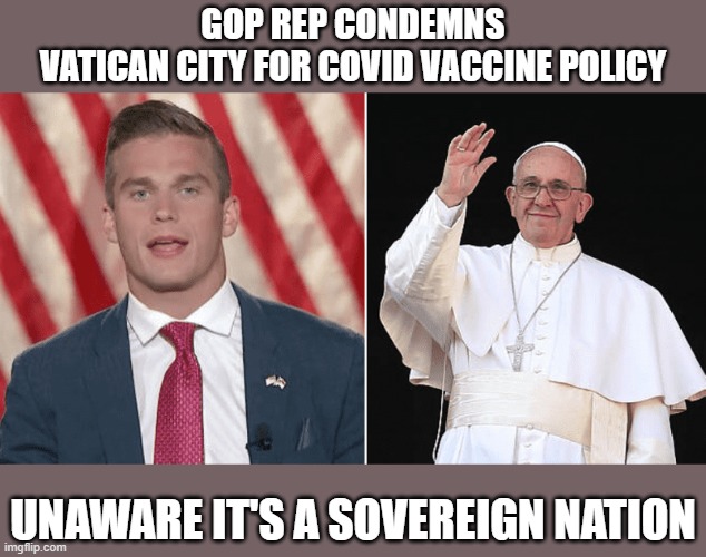 GOP rep makes international fool of himself due to lack of basic knowledge | GOP REP CONDEMNS
VATICAN CITY FOR COVID VACCINE POLICY; UNAWARE IT'S A SOVEREIGN NATION | image tagged in madison cawthorn,covid,vatican,gop idiot,uneducated | made w/ Imgflip meme maker
