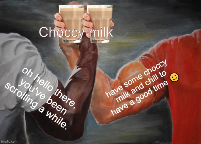 everybody deserves choccy milk | Choccy milk; have some choccy milk and chill to have a good time 🙂; oh hello there, you've been scrolling a while. | image tagged in memes,epic handshake | made w/ Imgflip meme maker