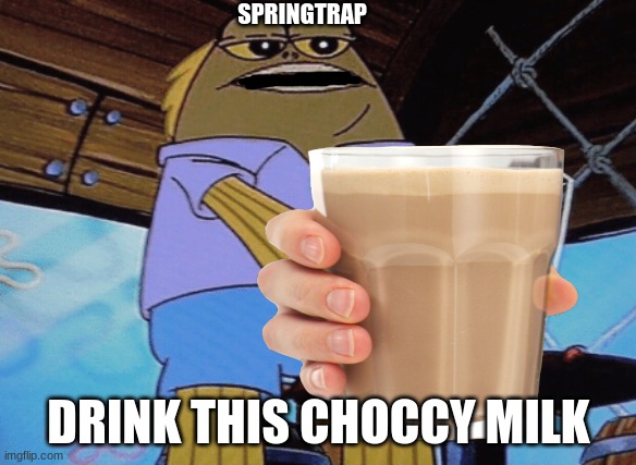 drink this | SPRINGTRAP; DRINK THIS CHOCCY MILK | image tagged in choccy milk,springtrap | made w/ Imgflip meme maker