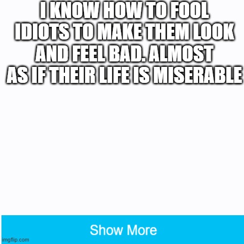 Its really funny. You should try it. | I KNOW HOW TO FOOL IDIOTS TO MAKE THEM LOOK AND FEEL BAD. ALMOST AS IF THEIR LIFE IS MISERABLE | image tagged in funny | made w/ Imgflip meme maker