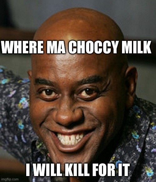 Send Nudes | WHERE MA CHOCCY MILK; I WILL KILL FOR IT | image tagged in send nudes | made w/ Imgflip meme maker