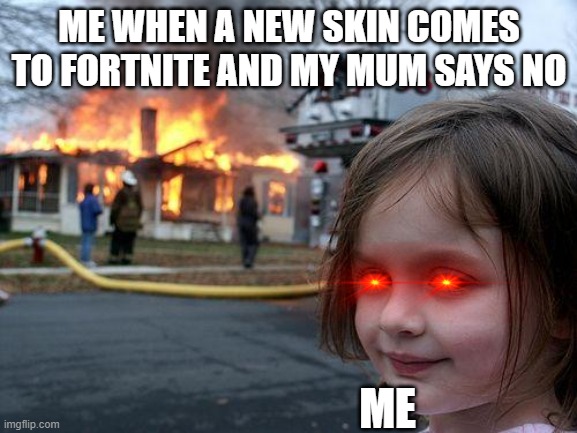 Disaster Girl | ME WHEN A NEW SKIN COMES TO FORTNITE AND MY MUM SAYS NO; ME | image tagged in memes,disaster girl | made w/ Imgflip meme maker