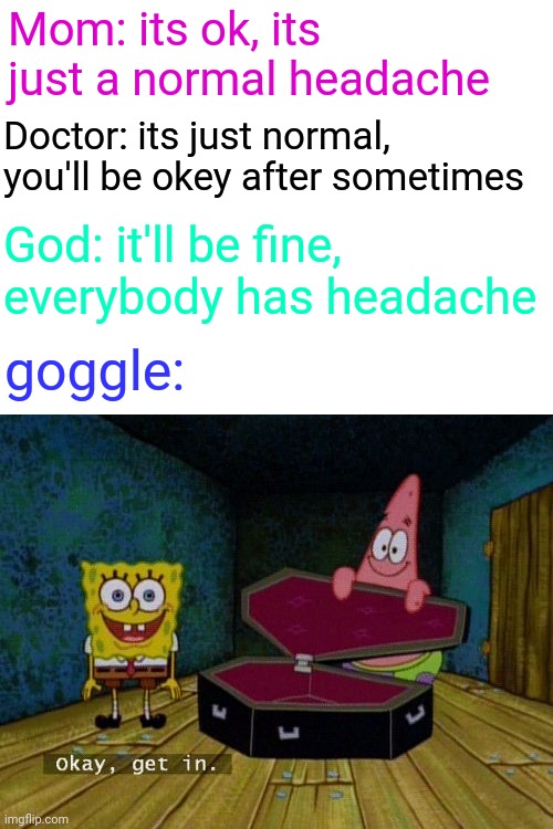 goggke be like: | Mom: its ok, its just a normal headache; Doctor: its just normal, you'll be okey after sometimes; God: it'll be fine, everybody has headache; goggle: | image tagged in okay get in | made w/ Imgflip meme maker