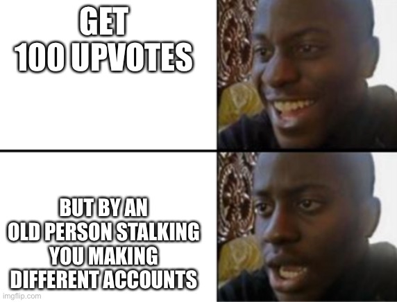 Oh yeah! Oh no... | GET 100 UPVOTES; BUT BY AN OLD PERSON STALKING YOU MAKING DIFFERENT ACCOUNTS | image tagged in oh yeah oh no | made w/ Imgflip meme maker