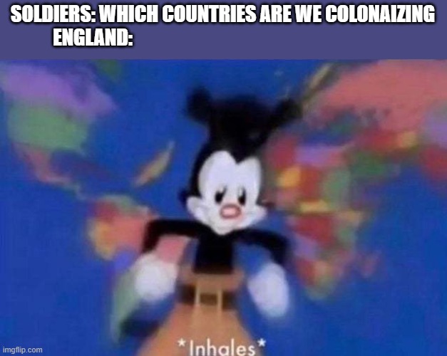 *inhales* | SOLDIERS: WHICH COUNTRIES ARE WE COLONAIZING
ENGLAND: | image tagged in inhales | made w/ Imgflip meme maker