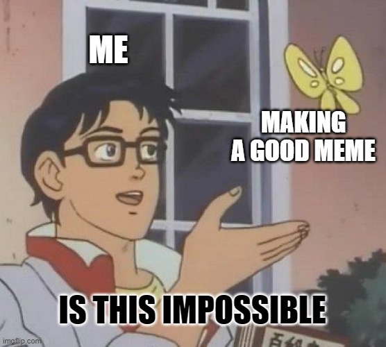 it's true | ME; MAKING A GOOD MEME; IS THIS IMPOSSIBLE | image tagged in memes,is this a pigeon | made w/ Imgflip meme maker
