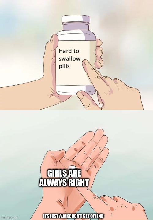 Hard To Swallow Pills | GIRLS ARE ALWAYS RIGHT; ITS JUST A JOKE DON'T GET OFFEND | image tagged in memes,hard to swallow pills | made w/ Imgflip meme maker