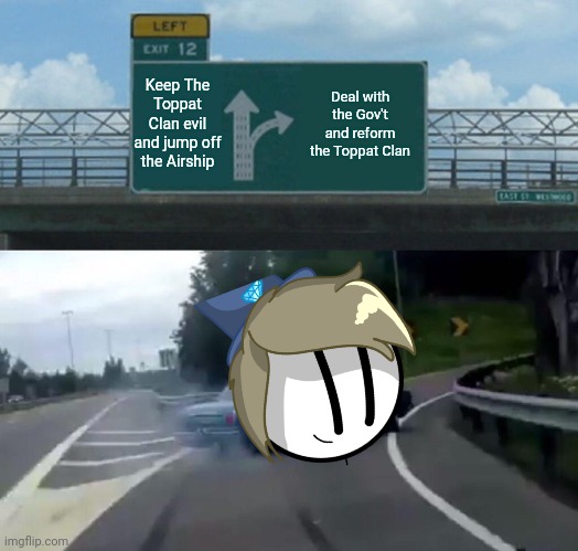 My OC think what should he do with The Toppat Clan | Keep The Toppat Clan evil and jump off the Airship; Deal with the Gov't and reform the Toppat Clan | image tagged in meme,left exit 12 off ramp,henry stickmin | made w/ Imgflip meme maker