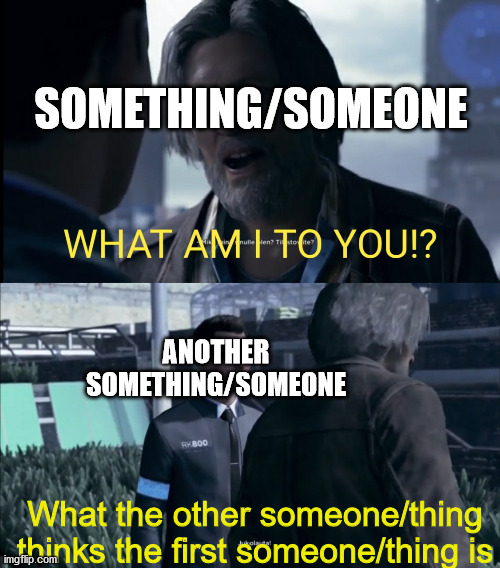 DBH meme template | SOMETHING/SOMEONE; ANOTHER SOMETHING/SOMEONE; What the other someone/thing thinks the first someone/thing is | image tagged in what am i to you | made w/ Imgflip meme maker