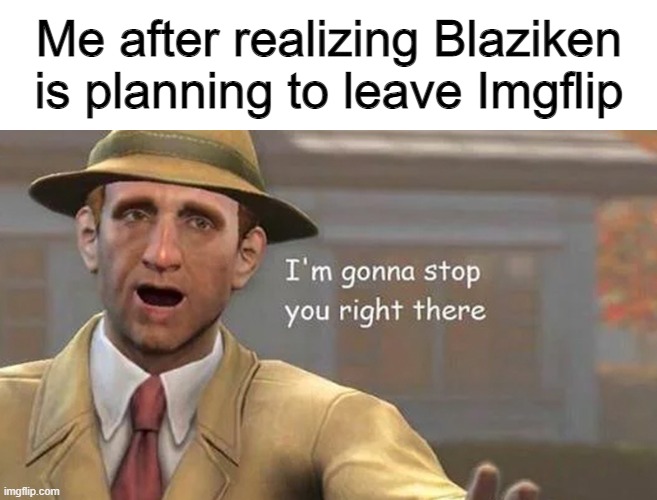 Sorry Blaziken, We wouldn't let another legend leaves the Imgflip... |  Me after realizing Blaziken is planning to leave Imgflip | image tagged in i'm gonna stop you right there | made w/ Imgflip meme maker