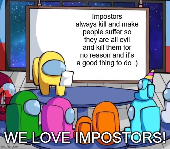 Among us presentation | Impostors always kill and make people suffer so they are all evil and kill them for no reason and it's a good thing to do :); WE LOVE IMPOSTORS! | image tagged in among us presentation | made w/ Imgflip meme maker