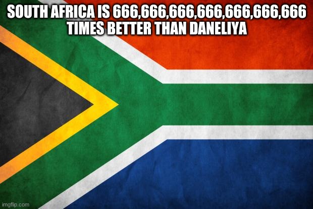 South Africa (here i come) | SOUTH AFRICA IS 666,666,666,666,666,666,666 TIMES BETTER THAN DANELIYA | image tagged in south africa here i come | made w/ Imgflip meme maker