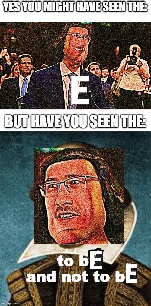 have you, though? | YES YOU MIGHT HAVE SEEN THE:; BUT HAVE YOU SEEN THE:; to b  and not to b | image tagged in to be or not to be,shakespeare,e,markiplier e | made w/ Imgflip meme maker