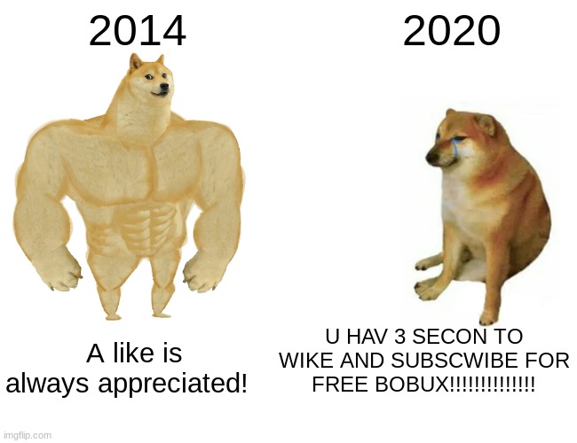 buff doge vs cheems | 2014; 2020; U HAV 3 SECON TO WIKE AND SUBSCWIBE FOR FREE BOBUX!!!!!!!!!!!!!! A like is always appreciated! | image tagged in memes,buff doge vs cheems | made w/ Imgflip meme maker