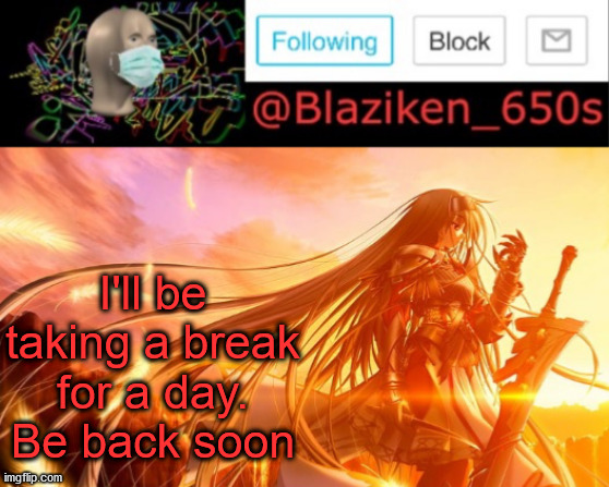 Blaziken_650s announcement V2 | I'll be taking a break for a day. Be back soon | image tagged in blaziken_650s announcement v2 | made w/ Imgflip meme maker