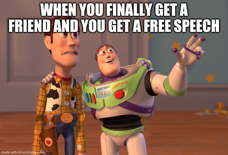 X, X Everywhere | WHEN YOU FINALLY GET A FRIEND AND YOU GET A FREE SPEECH | image tagged in memes,x x everywhere | made w/ Imgflip meme maker