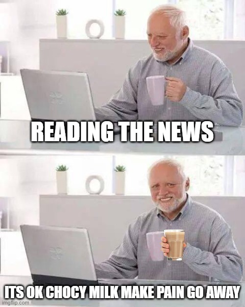 Hide the Pain Harold Meme | READING THE NEWS; ITS OK CHOCY MILK MAKE PAIN GO AWAY | image tagged in memes,hide the pain harold | made w/ Imgflip meme maker
