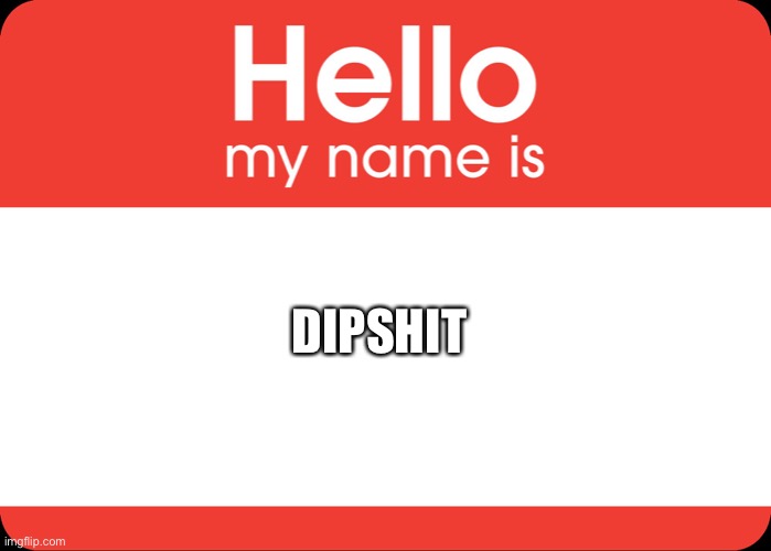 Hello My Name Is | DIPSHIT | image tagged in hello my name is | made w/ Imgflip meme maker