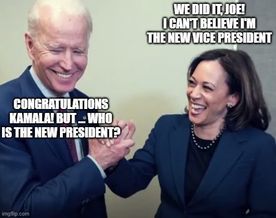 The Senilident-In-Chief | WE DID IT, JOE! I CAN'T BELIEVE I'M THE NEW VICE PRESIDENT; CONGRATULATIONS KAMALA! BUT ... WHO IS THE NEW PRESIDENT? | image tagged in biden and harris,senile,biden,harris | made w/ Imgflip meme maker