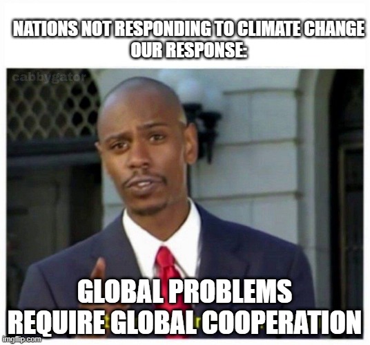 Modern | NATIONS NOT RESPONDING TO CLIMATE CHANGE
OUR RESPONSE:; GLOBAL PROBLEMS REQUIRE GLOBAL COOPERATION | image tagged in modern problems,modern problems require modern solutions,climate change,modern,world,fun | made w/ Imgflip meme maker