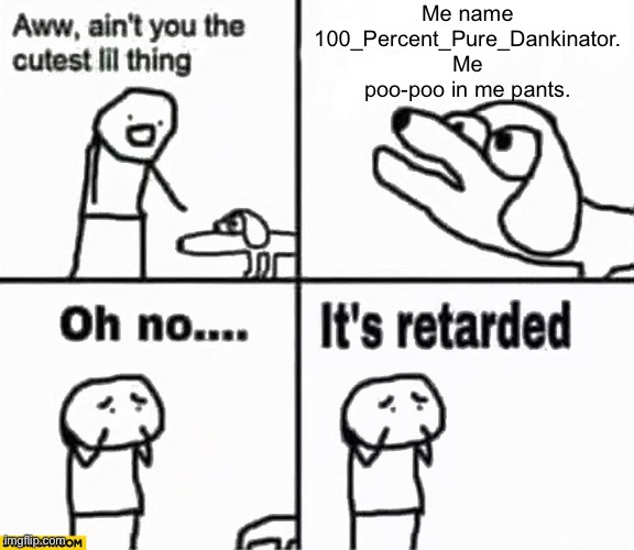Oh no it's retarded! | Me name 100_Percent_Pure_Dankinator. Me poo-poo in me pants. | image tagged in oh no it's retarded | made w/ Imgflip meme maker