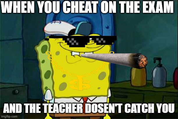 Don't You Squidward Meme | WHEN YOU CHEAT ON THE EXAM; AND THE TEACHER DOSEN'T CATCH YOU | image tagged in memes,don't you squidward | made w/ Imgflip meme maker