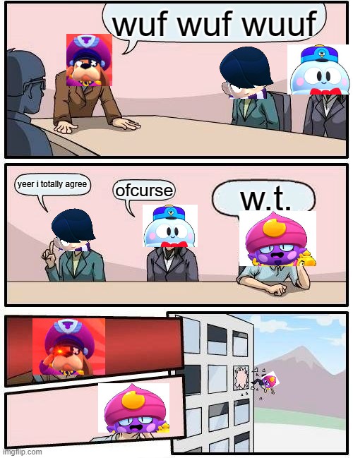 Boardroom Meeting Suggestion Meme | wuf wuf wuuf; yeer i totally agree; w.t. ofcurse | image tagged in memes,boardroom meeting suggestion | made w/ Imgflip meme maker