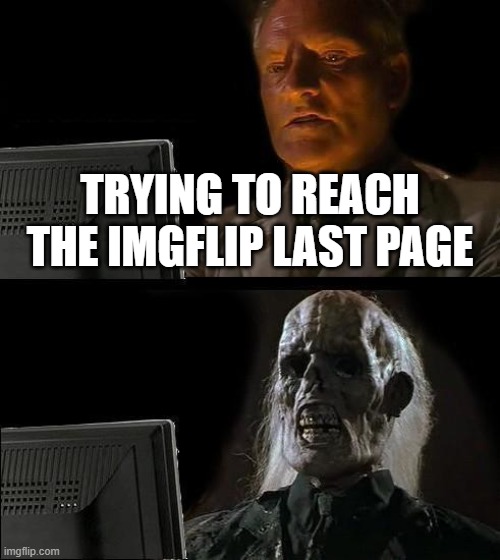 I'll Just Wait Here Meme | TRYING TO REACH THE IMGFLIP LAST PAGE | image tagged in memes,i'll just wait here | made w/ Imgflip meme maker